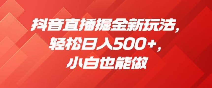 抖音直播掘金新玩法，轻松日入500+，小白也能做【揭秘】-博学库