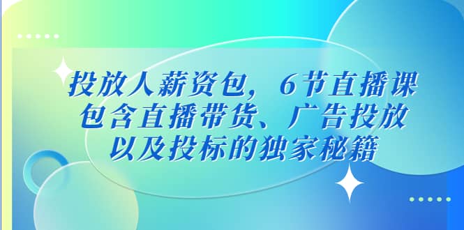 投放人薪资包，6节直播课，包含直播带货、广告投放、以及投标的独家秘籍-博学库