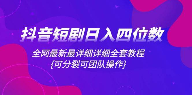 抖音短剧日入四位数，全网最新最详细详细全套教程{可分裂可团队操作}-博学库