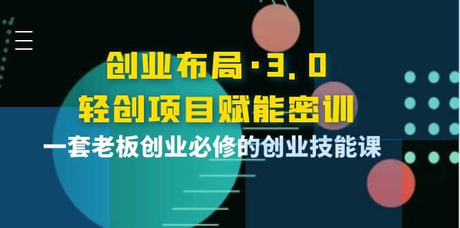 创业布局·3.0轻创项目赋能密训，一套老板创业必修的创业技能课-博学库