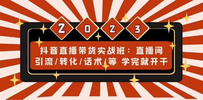 抖音直播带货实战班：直播间引流/转化/话术/等 学完就开干(无水印)-博学库