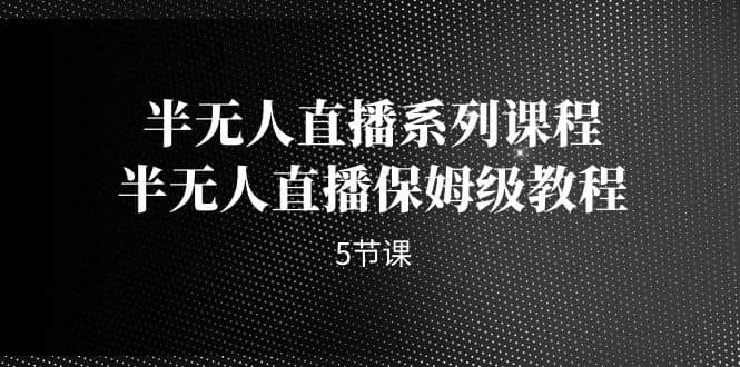 半无人直播系列课程，半无人直播保姆级教程（5节课）-博学库