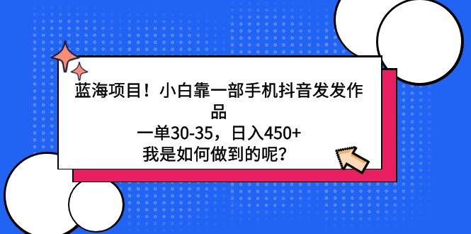 蓝海项目！小白靠一部手机抖音发发作品，一单30-35，日入450+，我是如何…-博学库