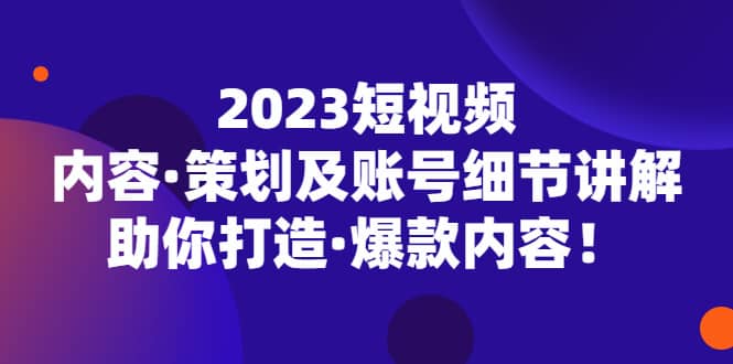 2023短视频内容·策划及账号细节讲解，助你打造·爆款内容-博学库