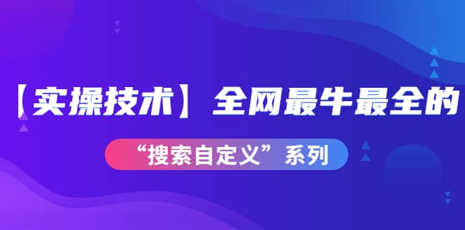 【实操技术】全网最牛最全的“搜索自定义”系列！价值698元-博学库