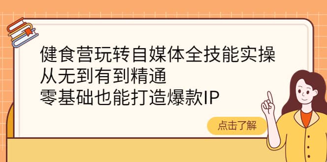健食营玩转自媒体全技能实操，从无到有到精通，零基础也能打造爆款IP-博学库