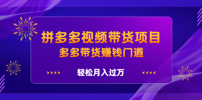 拼多多视频带货项目，多多带货赚钱门道 价值368元-博学库
