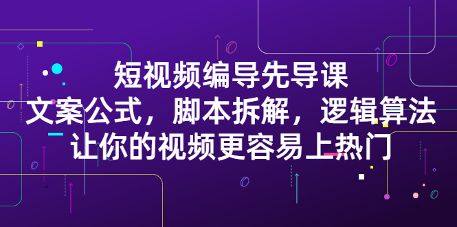 短视频编导先导课：​文案公式，脚本拆解，逻辑算法，让你的视频更容易上热门-博学库