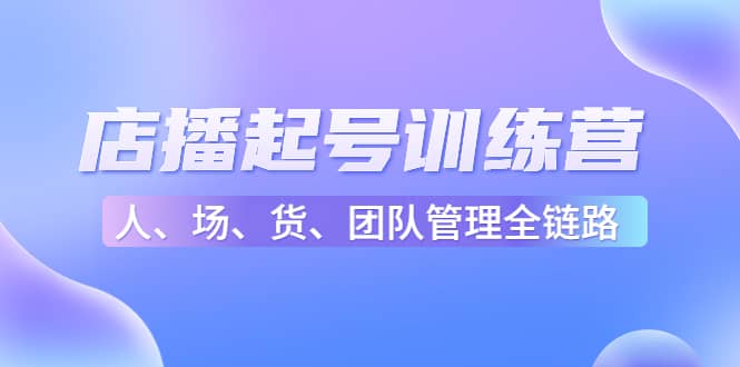 店播起号训练营：帮助更多直播新人快速开启和度过起号阶段（16节）-博学库