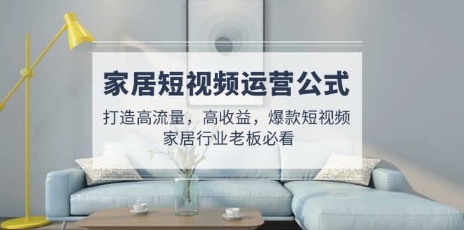 家居短视频运营公式：打造高流量，高收益，爆款短视频 家居行业老板必看-博学库