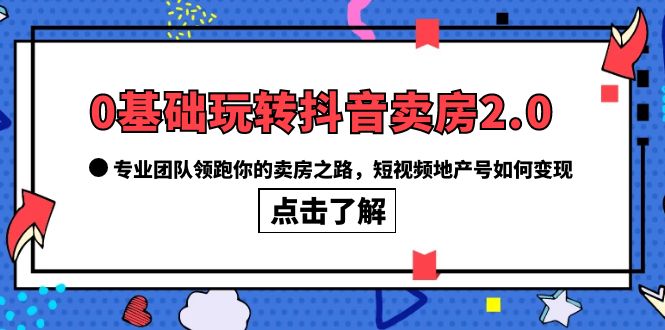 0基础玩转抖音-卖房2.0，专业团队领跑你的卖房之路，短视频地产号如何变现-博学库