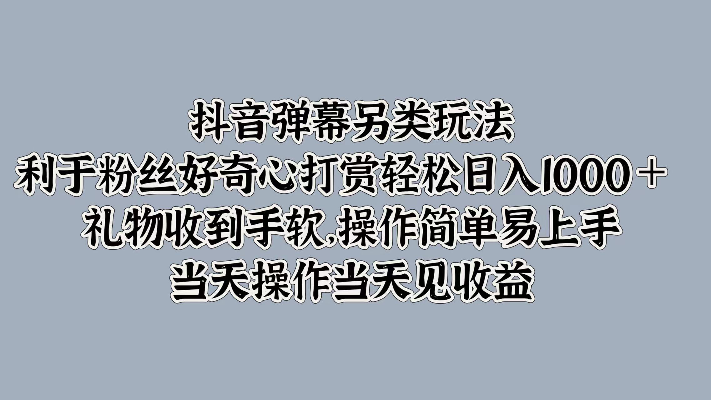 抖音弹幕另类玩法，利于粉丝好奇心打赏轻松日入1000＋ 礼物收到手软，操作简单易上手，当天操作当天见收益-博学库