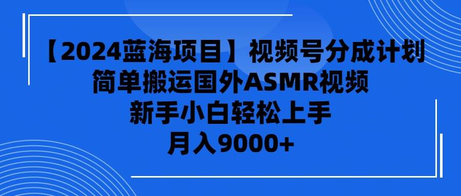 【2024蓝海项目】视频号分成计划，无脑搬运国外ASMR视频，新手小白轻松…-博学库