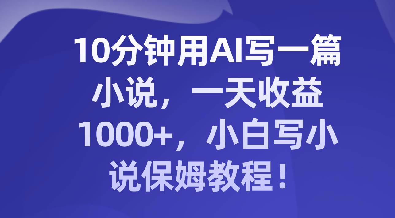 10分钟用AI写一篇小说，一天收益1000+，小白写小说保姆教程！-博学库