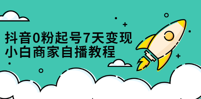 抖音0粉起号7天变现，无需专业的团队，小白商家从0到1自播教程-博学库