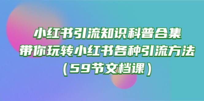 小红书引流知识科普合集，带你玩转小红书各种引流方法（59节文档课）-博学库