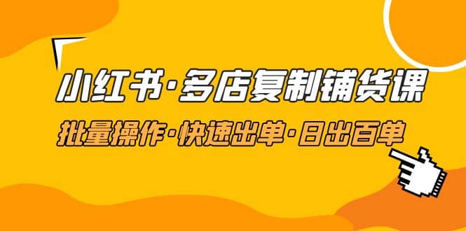 小红书·多店复制铺货课，批量操作·快速出单·日出百单（更新2023年2月）-博学库