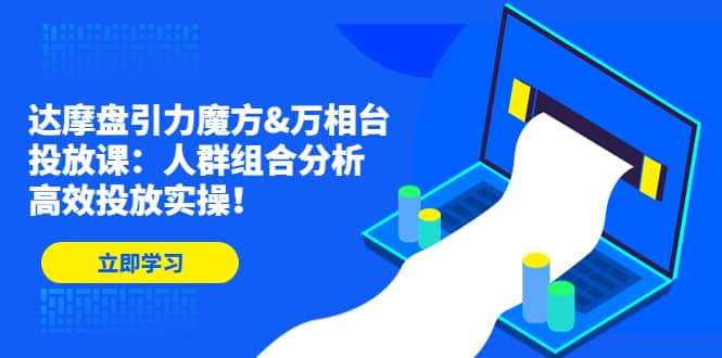 达摩盘引力魔方&万相台投放课：人群组合分析，高效投放实操-博学库