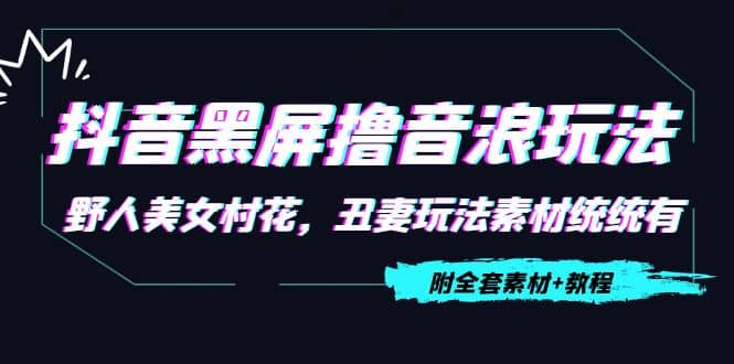 抖音黑屏撸音浪玩法：野人美女村花，丑妻玩法素材统统有【教程+素材】-博学库