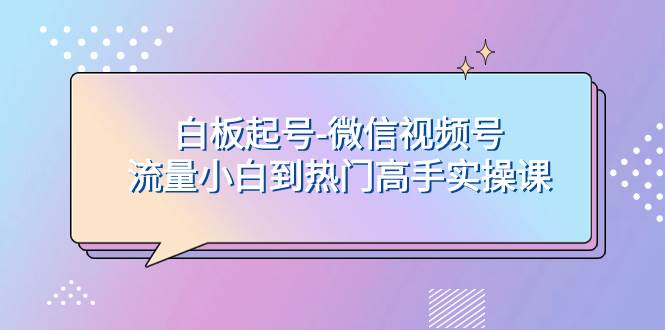 白板起号-微信视频号流量小白到热门高手实操课-博学库