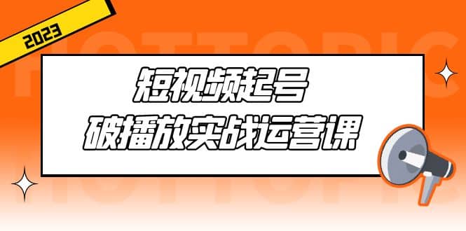 短视频起号·破播放实战运营课，用通俗易懂大白话带你玩转短视频-博学库