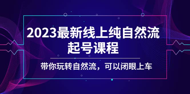 2023最新线上纯自然流起号课程，带你玩转自然流，可以闭眼上车-博学库
