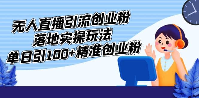 外面收费3980的无人直播引流创业粉落地实操玩法，单日引100+精准创业粉-博学库