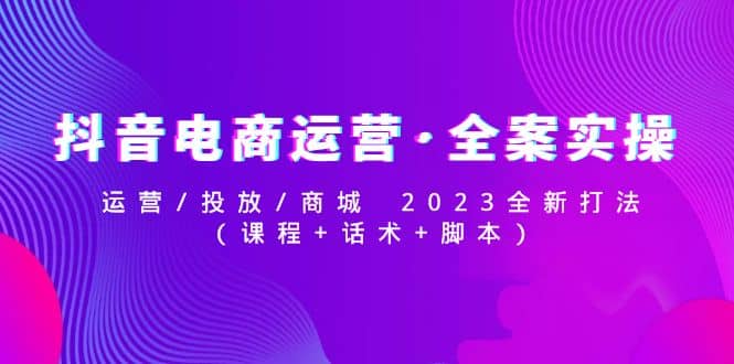 抖音电商运营·全案实操：运营/投放/商城 2023全新打法-博学库