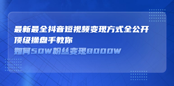 最新最全抖音短视频变现方式全公开，快人一步迈入抖音运营变现捷径-博学库