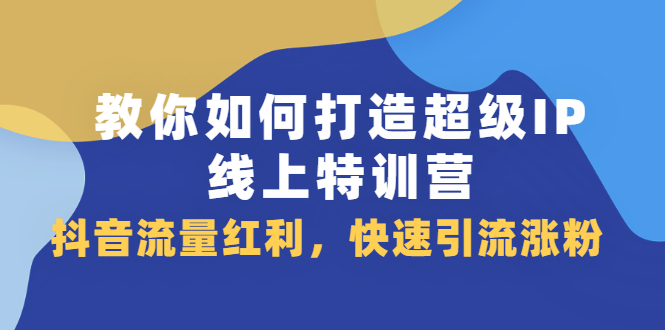 教你如何打造超级IP线上特训营，抖音流量红利新机遇-博学库