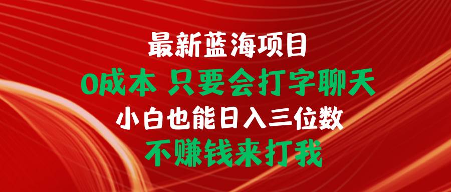 最新蓝海项目 0成本 只要会打字聊天 小白也能日入三位数 不赚钱来打我-博学库