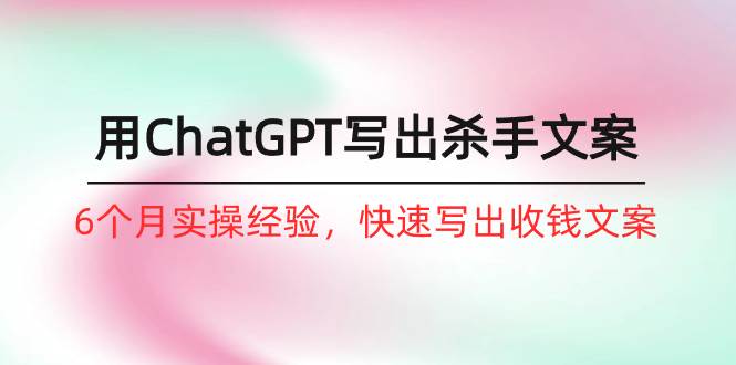 如何用ChatGPT-写出杀手文案，6个月实战经验，快速写出收钱文案（8节课）-博学库
