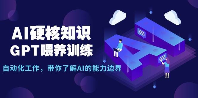 AI硬核知识-GPT喂养训练，自动化工作，带你了解AI的能力边界（10节课）-博学库