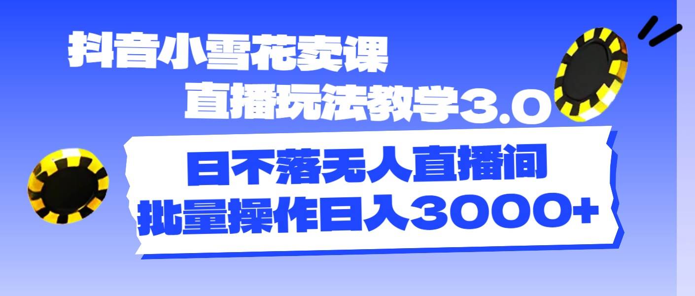 抖音小雪花卖课直播玩法教学3.0，日不落无人直播间，批量操作日入3000+-博学库