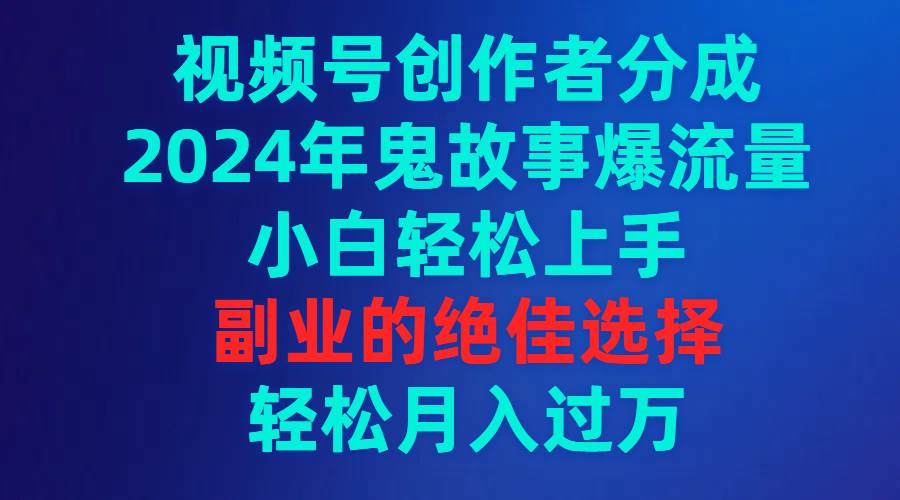 视频号创作者分成，2024年鬼故事爆流量，小白轻松上手，副业的绝佳选择…-博学库