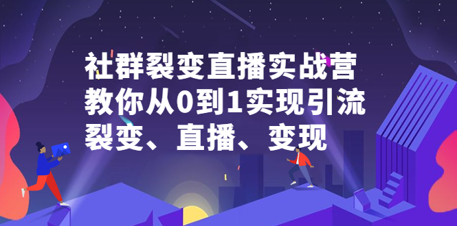 社群裂变直播实战营，教你从0到1实现引流、裂变、直播、变现-博学库