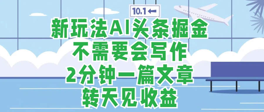 新玩法AI头条掘金，顺应大局总不会错，2分钟一篇原创文章，不需要会写作，AI自动生成，转天见收益，长久可操作，小白直接上手毫无压力-博学库