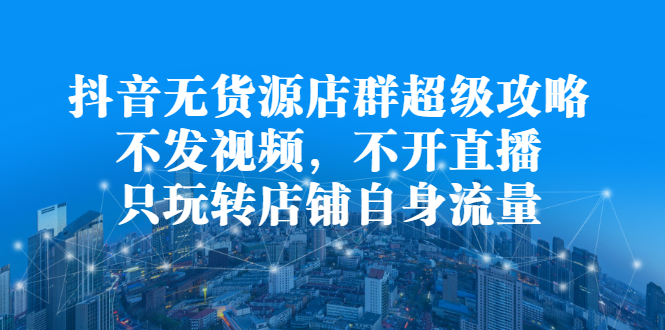 抖音无货源店群超级攻略：不发视频，不开直播，只玩转店铺自身流量-博学库