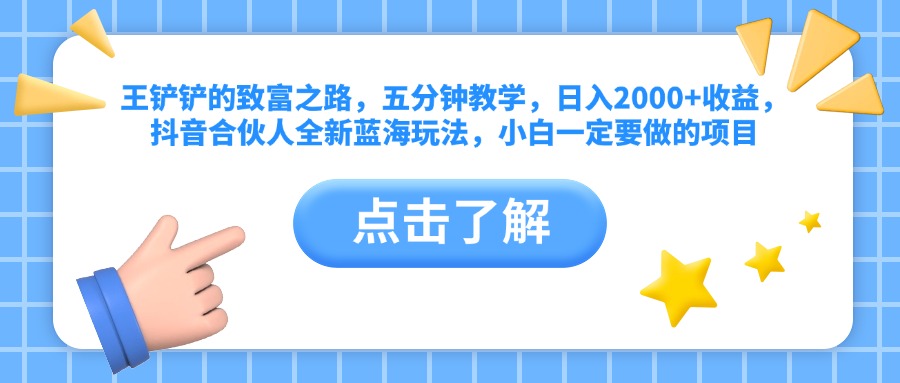 王铲铲的致富之路，五分钟教学，日入2000+收益，抖音合伙人全新蓝海玩法，小白一定要做的项目-博学库
