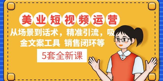 5套·美业短视频运营课 从场景到话术·精准引流·吸金文案工具·销售闭环等-博学库