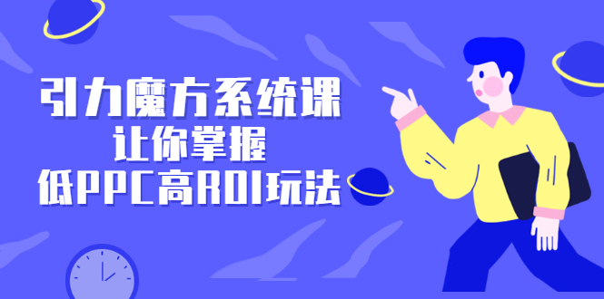 引力魔方系统课，让你掌握低PPC高ROI玩法，价值299元-博学库
