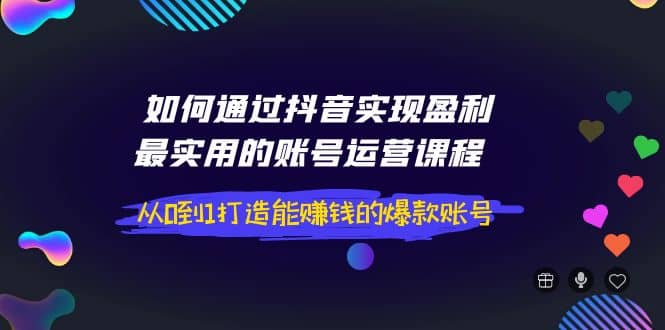 如何通过抖音实现盈利，最实用的账号运营课程 从0到1打造能赚钱的爆款账号-博学库