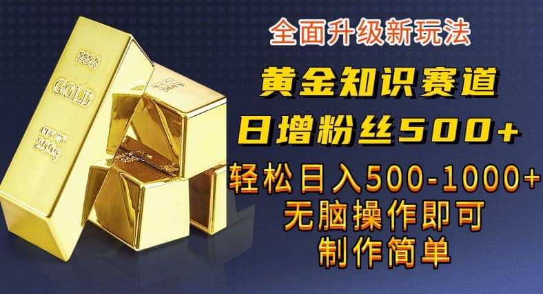 黄金知识赛道，一条作品涨粉500+，私域高利润单品转化，一部手机轻松实现日入500【揭秘】-博学库
