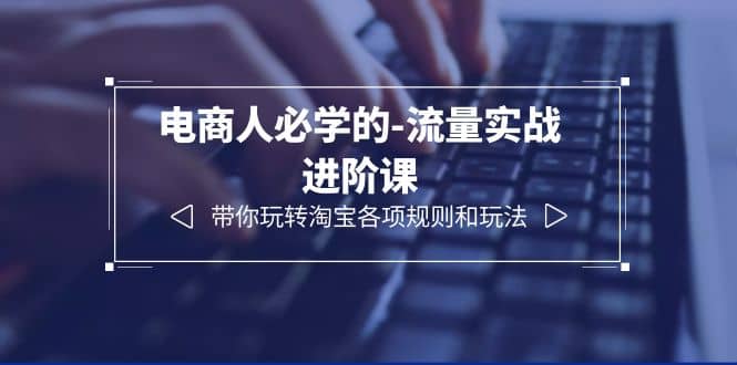 电商人必学的-流量实战进阶课：带你玩转淘宝各项规则和玩法（12节课）-博学库