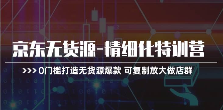 京东无货源-精细化特训营，0门槛打造无货源爆款 可复制放大做店群-博学库