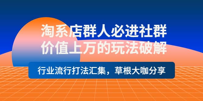 淘系店群人必进社群，价值上万的玩法破解，行业流行打法汇集，草根大咖分享-博学库
