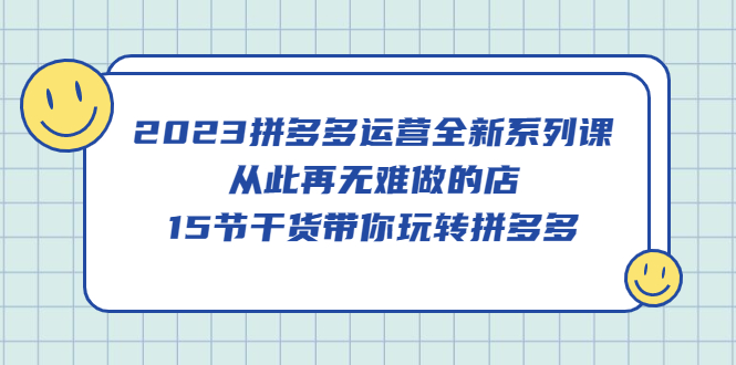 2023拼多多运营全新系列课，从此再无难做的店，15节干货带你玩转拼多多-博学库