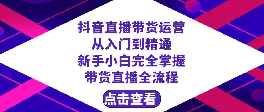 抖音直播带货 运营从入门到精通，新手完全掌握带货直播全流程（23节）-博学库