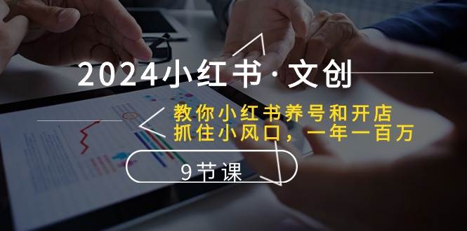 2024小红书·文创：教你小红书养号和开店、抓住小风口 一年一百万 (9节课)-博学库