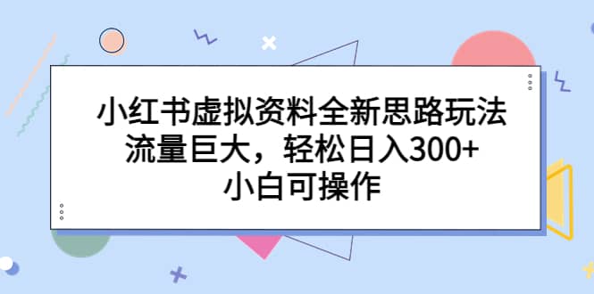 小红书虚拟资料全新思路玩法，流量巨大，轻松日入300+，小白可操作-博学库